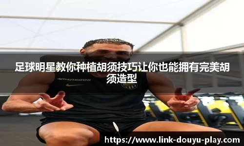 足球明星教你种植胡须技巧让你也能拥有完美胡须造型