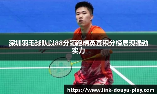 深圳羽毛球队以88分领跑精英赛积分榜展现强劲实力
